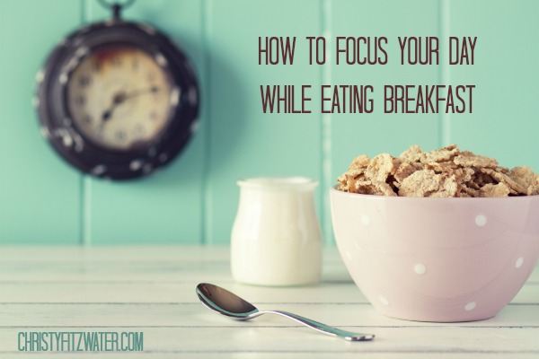 How to Focus Your Day While Eating Breakfast  -christyfitzwater.com
