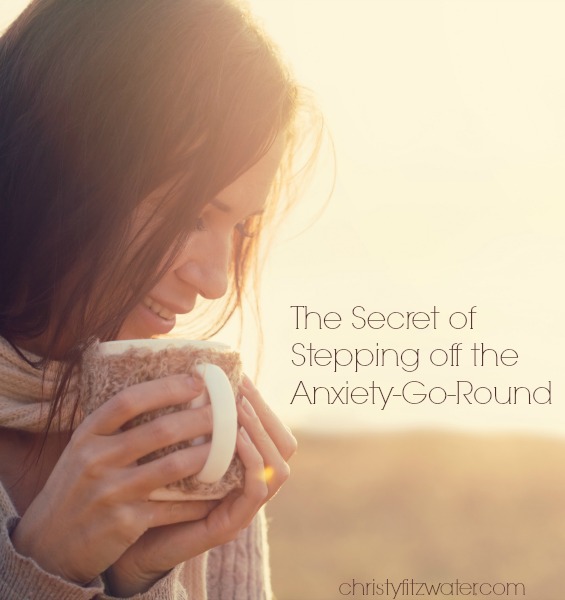 The Secret of Stepping off The Anxiety-Go-Round  -christyfitzwater.com