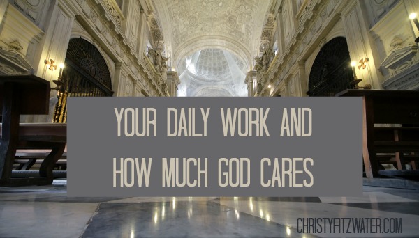 Your Daily Work And How Much God Cares -christyfitzwater.com