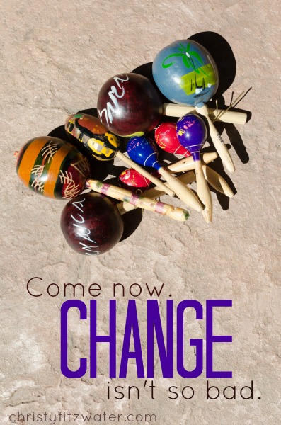 Come now. Change isn't so bad. -christyfitzwater.com