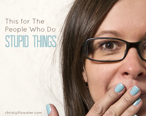 This for The People Who Do Stupid Things -christyfitzwater.com